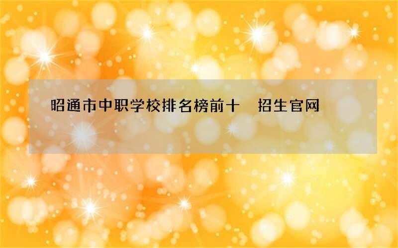 昭通市中职学校排名榜前十 招生官网